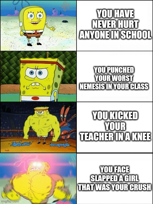 school exp. | YOU HAVE NEVER HURT ANYONE IN SCHOOL; YOU PUNCHED YOUR WORST NEMESIS IN YOUR CLASS; YOU KICKED YOUR TEACHER IN A KNEE; YOU FACE SLAPPED A GIRL THAT WAS YOUR CRUSH | image tagged in upgraded strong spongebob | made w/ Imgflip meme maker
