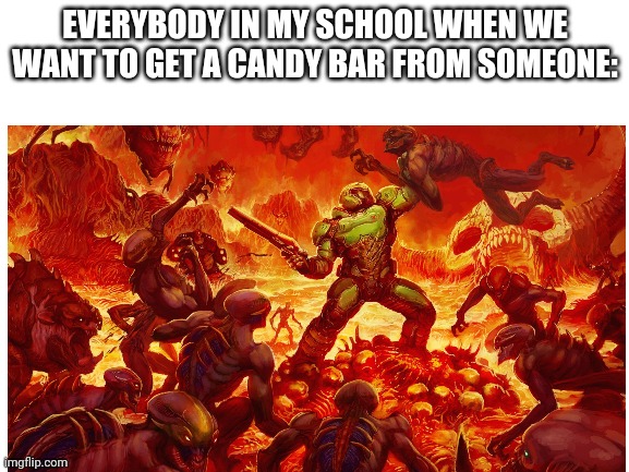 Every school must feel this way! | EVERYBODY IN MY SCHOOL WHEN WE WANT TO GET A CANDY BAR FROM SOMEONE: | image tagged in doom,blank white template | made w/ Imgflip meme maker