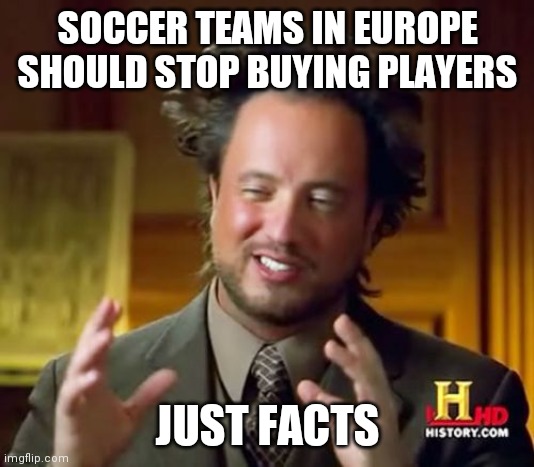 Idk | SOCCER TEAMS IN EUROPE SHOULD STOP BUYING PLAYERS; JUST FACTS | image tagged in memes,ancient aliens | made w/ Imgflip meme maker