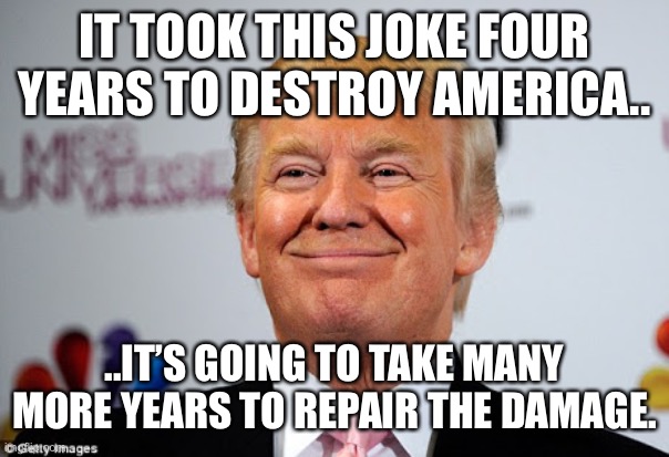 Donald trump approves | IT TOOK THIS JOKE FOUR YEARS TO DESTROY AMERICA.. ..IT’S GOING TO TAKE MANY MORE YEARS TO REPAIR THE DAMAGE. | image tagged in donald trump approves | made w/ Imgflip meme maker