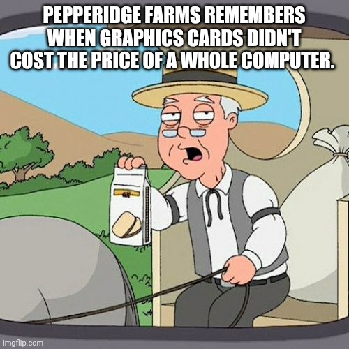 Pepperidge Farm Remembers | PEPPERIDGE FARMS REMEMBERS WHEN GRAPHICS CARDS DIDN'T COST THE PRICE OF A WHOLE COMPUTER. | image tagged in memes,pepperidge farm remembers | made w/ Imgflip meme maker