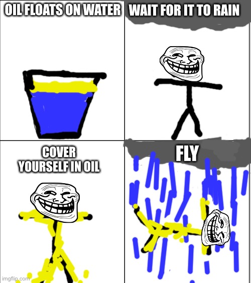 It be true | WAIT FOR IT TO RAIN; OIL FLOATS ON WATER; COVER YOURSELF IN OIL; FLY | image tagged in funny memes | made w/ Imgflip meme maker
