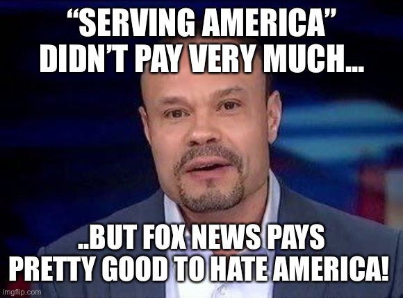 Dan Bongino | “SERVING AMERICA” DIDN’T PAY VERY MUCH... ..BUT FOX NEWS PAYS PRETTY GOOD TO HATE AMERICA! | image tagged in dan bongino | made w/ Imgflip meme maker