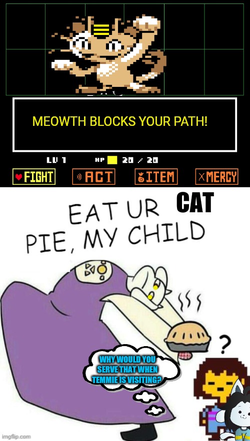 Anime x undertale crossover | MEOWTH BLOCKS YOUR PATH! CAT; WHY WOULD YOU SERVE THAT WHEN TEMMIE IS VISITING? | image tagged in anime,pokemon,undertale,free,pie | made w/ Imgflip meme maker