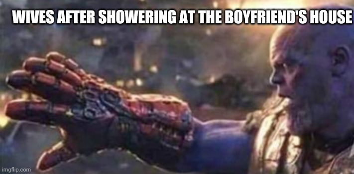 Thanos Manos | WIVES AFTER SHOWERING AT THE BOYFRIEND'S HOUSE | image tagged in funny | made w/ Imgflip meme maker