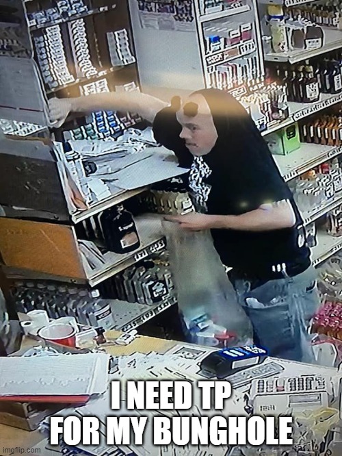Butthead robs store |  I NEED TP FOR MY BUNGHOLE | image tagged in stupid criminals | made w/ Imgflip meme maker