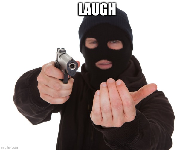 laugh (pt19) I DIDNT FORGET IT >=) | LAUGH | image tagged in robber gunpoint | made w/ Imgflip meme maker