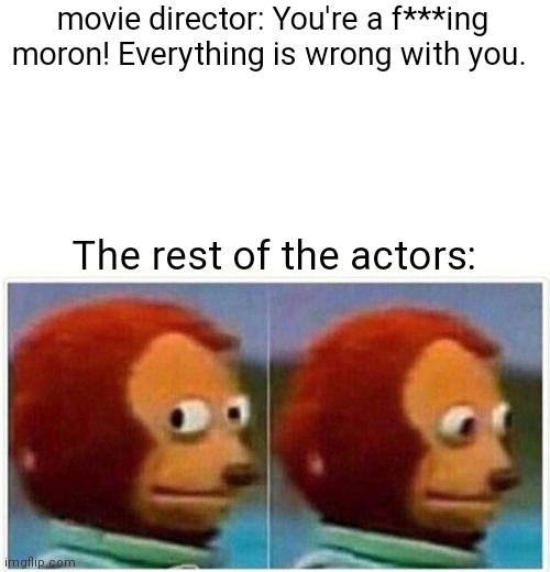 Monkey Puppet | movie director: You're a f***ing moron! Everything is wrong with you. The rest of the actors: | image tagged in memes,monkey puppet | made w/ Imgflip meme maker