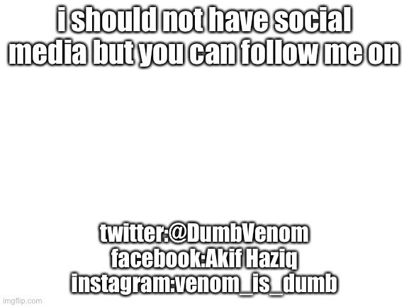 follow me there so you can privately message me there | i should not have social media but you can follow me on; twitter:@DumbVenom
facebook:Akif Haziq
instagram:venom_is_dumb | image tagged in blank white template | made w/ Imgflip meme maker