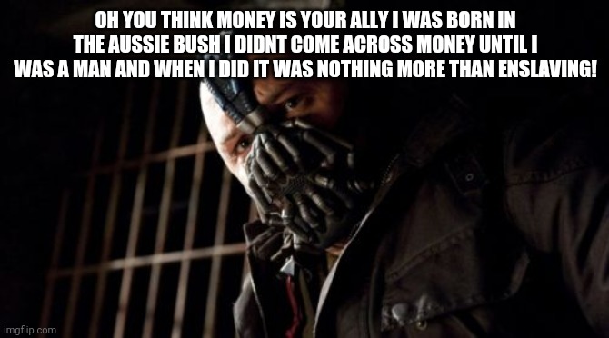 Permission Bane | OH YOU THINK MONEY IS YOUR ALLY I WAS BORN IN THE AUSSIE BUSH I DIDNT COME ACROSS MONEY UNTIL I WAS A MAN AND WHEN I DID IT WAS NOTHING MORE THAN ENSLAVING! | image tagged in memes,permission bane | made w/ Imgflip meme maker
