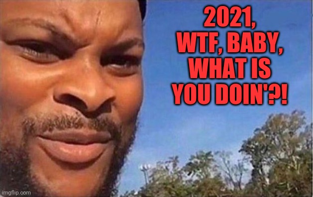Oh no baby what is you doing?! | 2021, WTF, BABY, WHAT IS YOU DOIN'?! | image tagged in oh no baby what is you doing | made w/ Imgflip meme maker