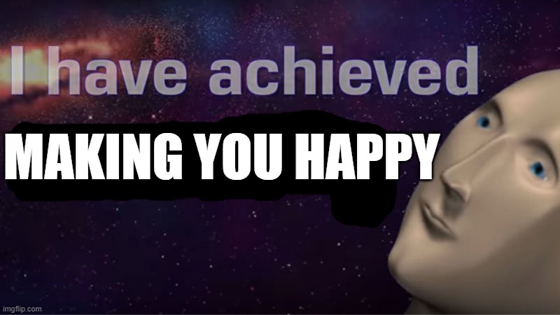 I have achieved comedy | MAKING YOU HAPPY | image tagged in i have achieved comedy | made w/ Imgflip meme maker