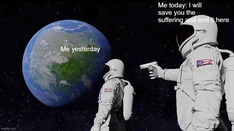 pass me the flamenwerfer | Me today: I will save you the suffering and end it here; Me yesterday | image tagged in memes,always has been | made w/ Imgflip meme maker