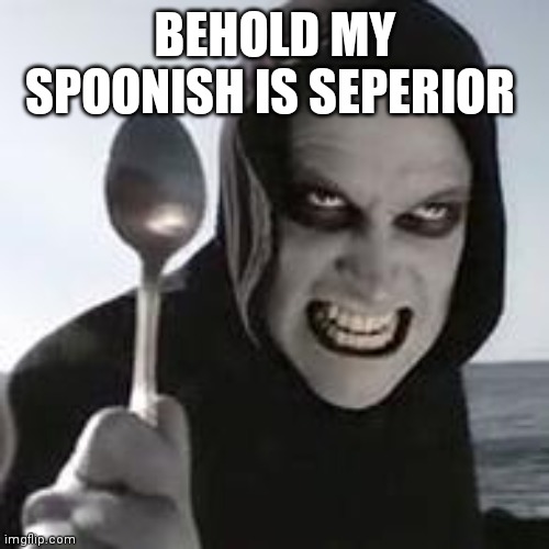 horiible murder with a spoon | BEHOLD MY SPOONISH IS SEPERIOR | image tagged in horiible murder with a spoon | made w/ Imgflip meme maker