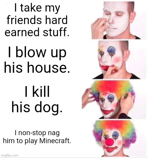 Clown Applying Makeup Meme | I take my friends hard earned stuff. I blow up his house. I kill his dog. I non-stop nag him to play Minecraft. | image tagged in memes,clown applying makeup | made w/ Imgflip meme maker