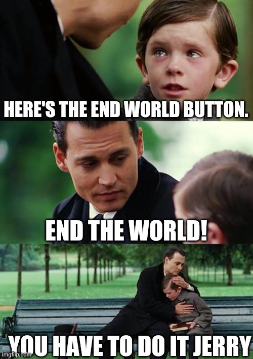 Finding Neverland Meme | HERE'S THE END WORLD BUTTON. END THE WORLD! YOU HAVE TO DO IT JERRY | image tagged in memes,finding neverland | made w/ Imgflip meme maker