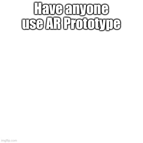 Blank Transparent Square Meme | Have anyone use AR Prototype | image tagged in memes,blank transparent square | made w/ Imgflip meme maker