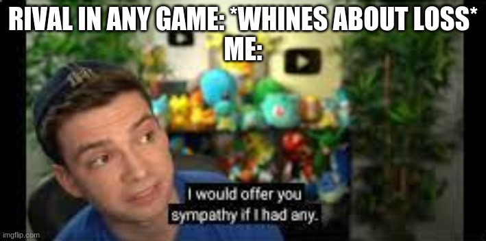 I Would Offer You Sympathy If I Had Any | RIVAL IN ANY GAME: *WHINES ABOUT LOSS*
ME: | image tagged in i would offer you sympathy if i had any | made w/ Imgflip meme maker