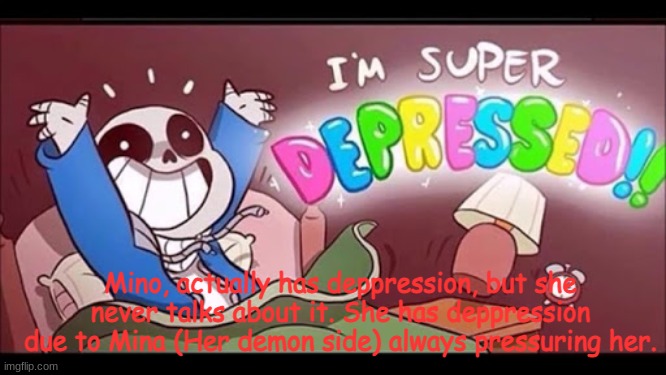 Im, super depressed! | Mino, actually has deppression, but she never talks about it. She has deppression due to Mina (Her demon side) always pressuring her. | image tagged in sans is depressed,mino,mina | made w/ Imgflip meme maker