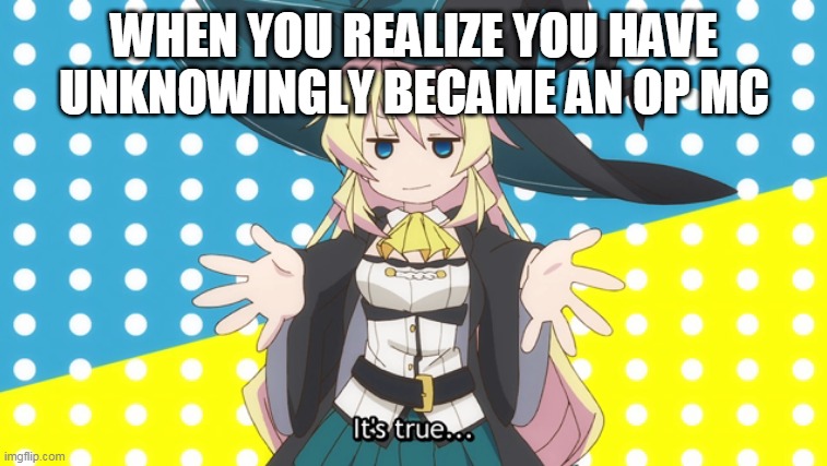 Not every Isekai protagonist want to become an OP hero... | WHEN YOU REALIZE YOU HAVE UNKNOWINGLY BECAME AN OP MC | image tagged in its true | made w/ Imgflip meme maker