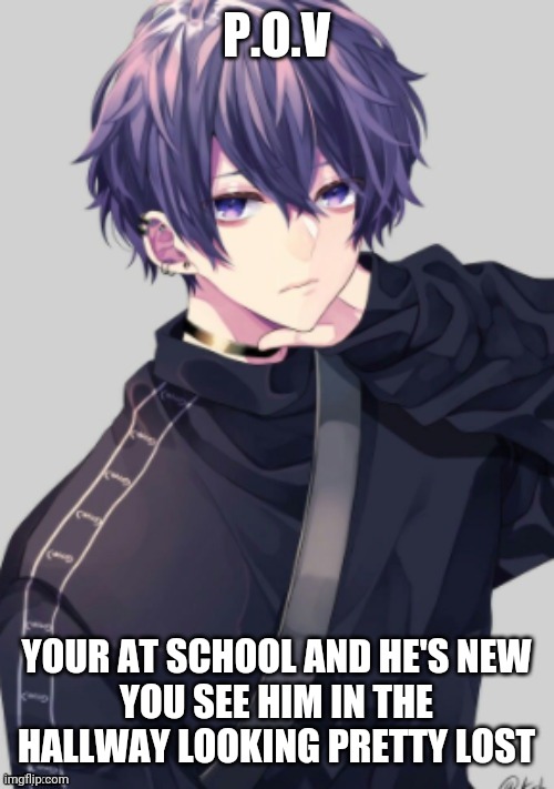 Last rp for a whole week wow- | P.O.V; YOUR AT SCHOOL AND HE'S NEW
YOU SEE HIM IN THE HALLWAY LOOKING PRETTY LOST | image tagged in goshen | made w/ Imgflip meme maker