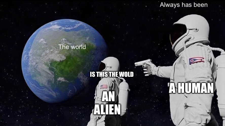 Always Has Been | Always has been; The world; IS THIS THE WOLD; A HUMAN; AN ALIEN | image tagged in memes,always has been | made w/ Imgflip meme maker