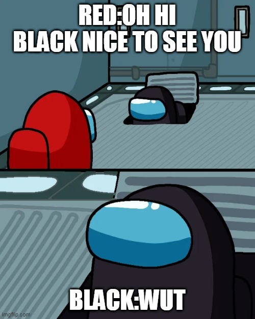 ...bruh | RED:OH HI BLACK NICE TO SEE YOU; BLACK:WUT | image tagged in impostor of the vent | made w/ Imgflip meme maker