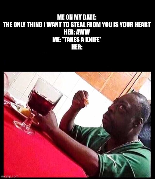 *cries in single* | ME ON MY DATE: THE ONLY THING I WANT TO STEAL FROM YOU IS YOUR HEART
HER: AWW
ME: *TAKES A KNIFE*
HER: | image tagged in black man eating,uh oh,date,dark humor | made w/ Imgflip meme maker