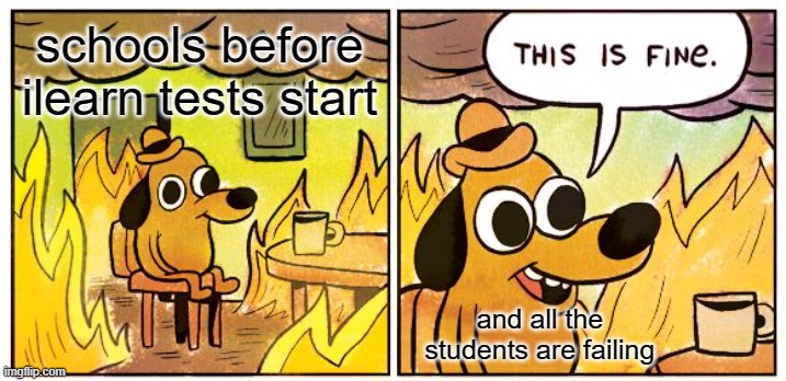 This Is Fine | schools before ilearn tests start; and all the students are failing | image tagged in memes,this is fine | made w/ Imgflip meme maker