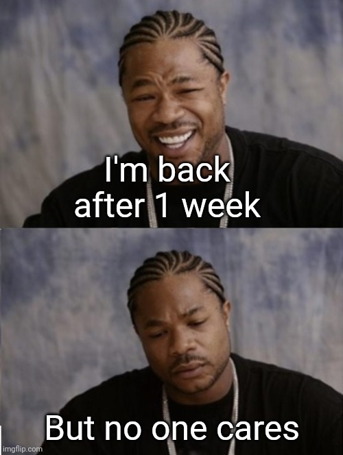 A bad meme | I'm back after 1 week; But no one cares | image tagged in xzibit happy sad | made w/ Imgflip meme maker
