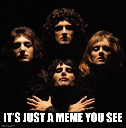 Queen | IT’S JUST A MEME YOU SEE | image tagged in bohemian rhapsody,meme | made w/ Imgflip meme maker