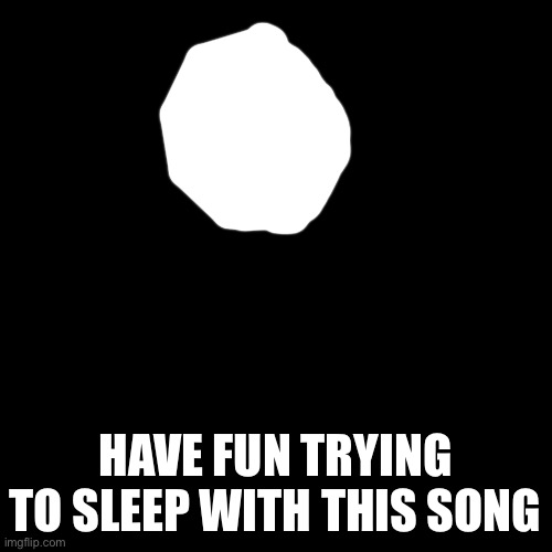 Blank Transparent Square | HTTPS://M.YOUTUBE.COM/WATCH?V=SCO5ZBZ00PI; HAVE FUN TRYING TO SLEEP WITH THIS SONG | image tagged in memes,blank transparent square | made w/ Imgflip meme maker