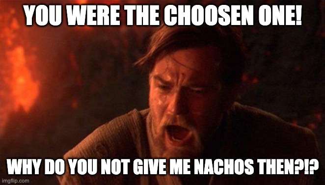 You Were The Chosen One (Star Wars) | YOU WERE THE CHOOSEN ONE! WHY DO YOU NOT GIVE ME NACHOS THEN?!? | image tagged in memes,you were the chosen one star wars | made w/ Imgflip meme maker