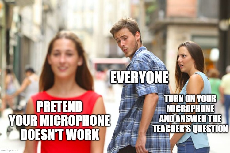 Distracted Boyfriend | EVERYONE; TURN ON YOUR MICROPHONE AND ANSWER THE TEACHER'S QUESTION; PRETEND YOUR MICROPHONE DOESN'T WORK | image tagged in memes,distracted boyfriend | made w/ Imgflip meme maker