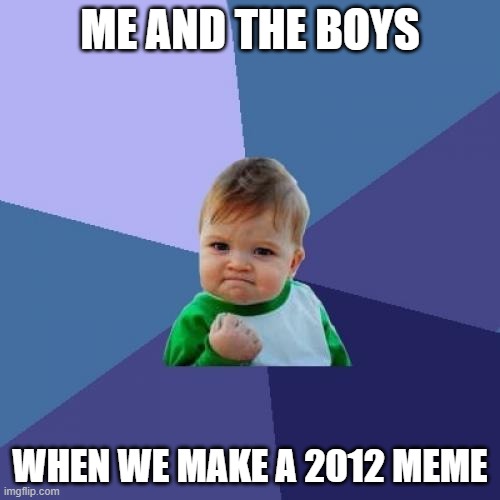 me and the boys when we make a 2012 meme | ME AND THE BOYS; WHEN WE MAKE A 2012 MEME | image tagged in memes,success kid | made w/ Imgflip meme maker