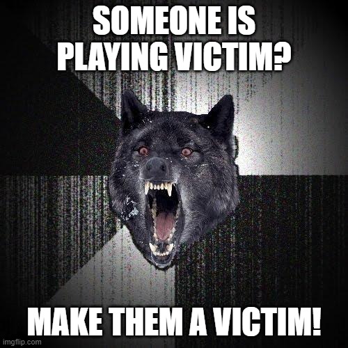 Victims | SOMEONE IS PLAYING VICTIM? MAKE THEM A VICTIM! | image tagged in memes,insanity wolf | made w/ Imgflip meme maker