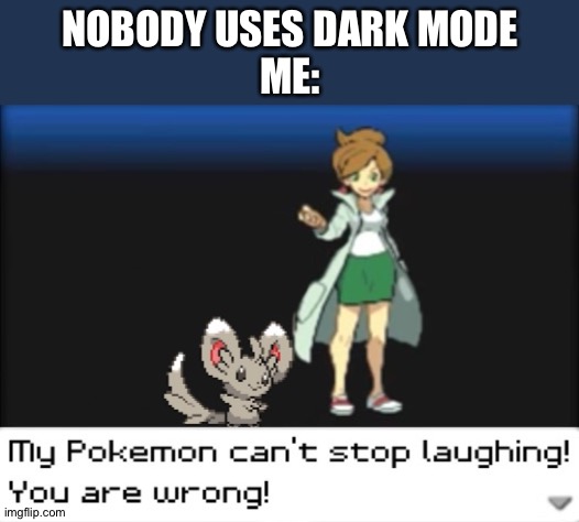 My Pokemon can't stop laughing! You are wrong! (Dark mode) | NOBODY USES DARK MODE
ME: | image tagged in my pokemon can't stop laughing you are wrong dark mode | made w/ Imgflip meme maker