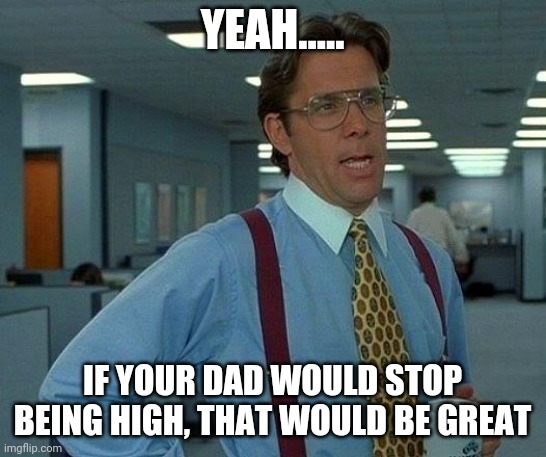 That Would Be Great Meme | YEAH..... IF YOUR DAD WOULD STOP BEING HIGH, THAT WOULD BE GREAT | image tagged in memes,that would be great | made w/ Imgflip meme maker