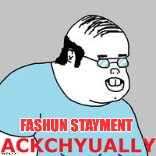 ackchyually | FASHUN STAYMENT | image tagged in ackchyually | made w/ Imgflip meme maker