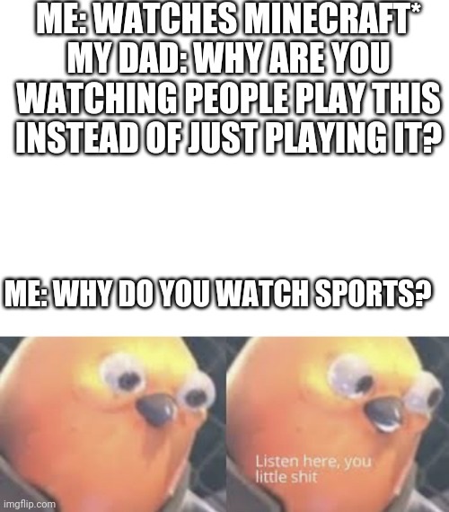 Lmfao | ME: WATCHES MINECRAFT* MY DAD: WHY ARE YOU WATCHING PEOPLE PLAY THIS INSTEAD OF JUST PLAYING IT? ME: WHY DO YOU WATCH SPORTS? | image tagged in get yoted,nop,i dont care | made w/ Imgflip meme maker