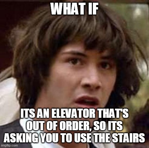 Conspiracy Keanu Meme | WHAT IF ITS AN ELEVATOR THAT'S OUT OF ORDER, SO ITS ASKING YOU TO USE THE STAIRS | image tagged in memes,conspiracy keanu | made w/ Imgflip meme maker