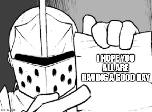 its true | I HOPE YOU ALL ARE HAVING A GOOD DAY | image tagged in crusador blank,crusader,wholesome | made w/ Imgflip meme maker