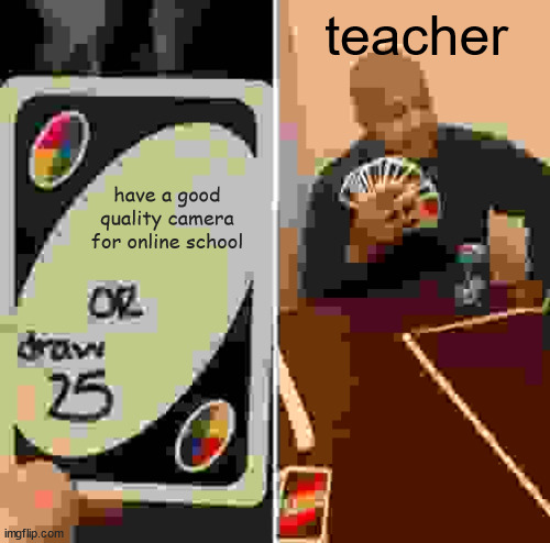 true story | teacher; have a good quality camera for online school | image tagged in memes,uno draw 25 cards | made w/ Imgflip meme maker