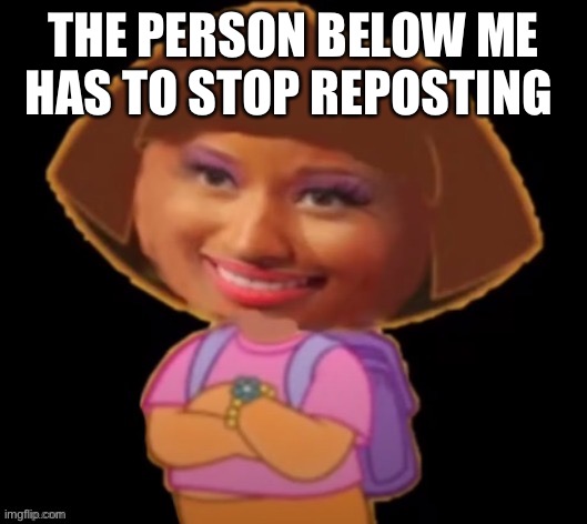 THE PERSON BELOW ME HAS TO STOP REPOSTING | image tagged in o | made w/ Imgflip meme maker