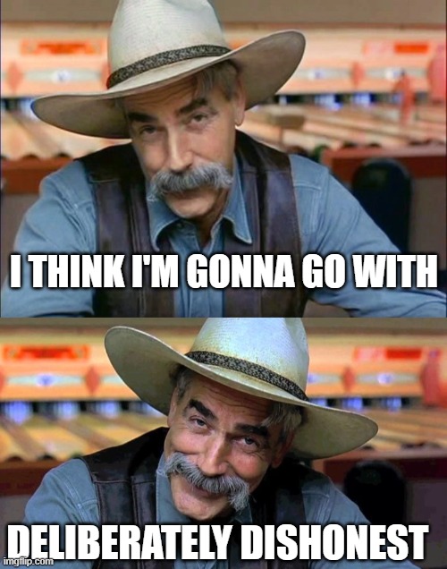 I THINK I'M GONNA GO WITH DELIBERATELY DISHONEST | image tagged in sam elliott special kind of stupid | made w/ Imgflip meme maker