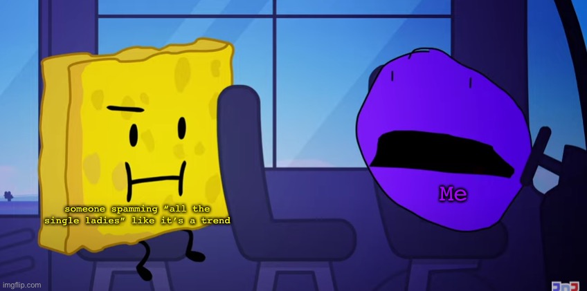 Spongy and Purple Face | someone spamming “all the single ladies” like it’s a trend; Me | image tagged in spongy and purple face | made w/ Imgflip meme maker