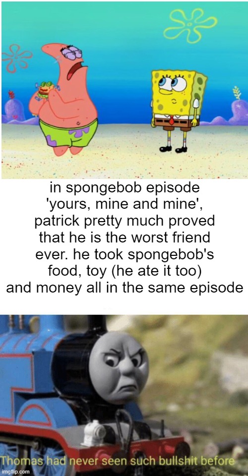 pls don't judge i'm 15 and still watch spongebob | in spongebob episode 'yours, mine and mine', patrick pretty much proved that he is the worst friend ever. he took spongebob's food, toy (he ate it too) and money all in the same episode | image tagged in thomas had never seen such bullshit before,memes | made w/ Imgflip meme maker