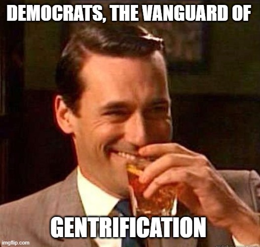 Mad Men | DEMOCRATS, THE VANGUARD OF GENTRIFICATION | image tagged in mad men | made w/ Imgflip meme maker