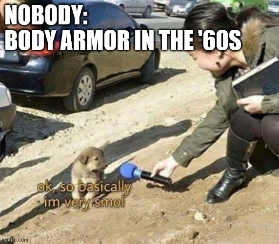 very smol | NOBODY:
BODY ARMOR IN THE '60S | image tagged in very smol | made w/ Imgflip meme maker