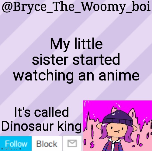 Bryce_The_Woomy_boi's new New NEW announcement template | My little sister started watching an anime; It's called
Dinosaur king | image tagged in bryce_the_woomy_boi's new new new announcement template | made w/ Imgflip meme maker